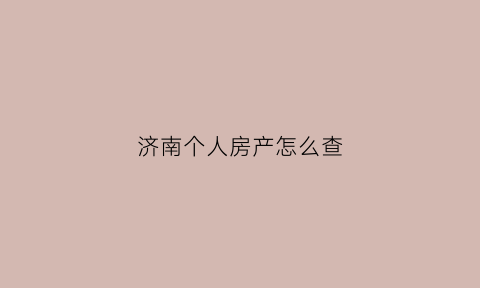 济南个人房产怎么查(济南个人房产查询系统)