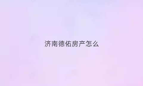 济南德佑房产怎么(德祐济南)