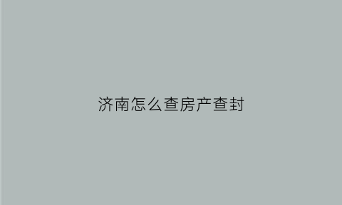 济南怎么查房产查封(济南房产查封查询)
