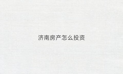 济南房产怎么投资(济南房子投资)
