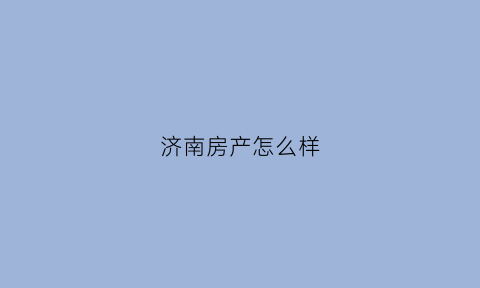 济南房产怎么样(济南房产值得投资吗)