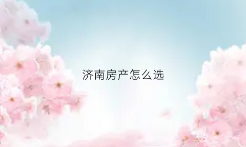 济南房产怎么选(济南买房攻略2020)