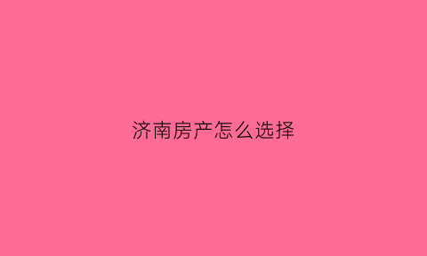 济南房产怎么选择(济南房产怎么选择房源)