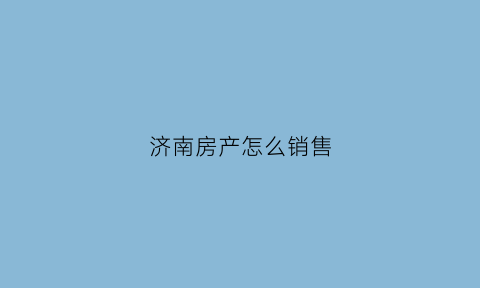 济南房产怎么销售(济南个人卖房哪个网站最好)