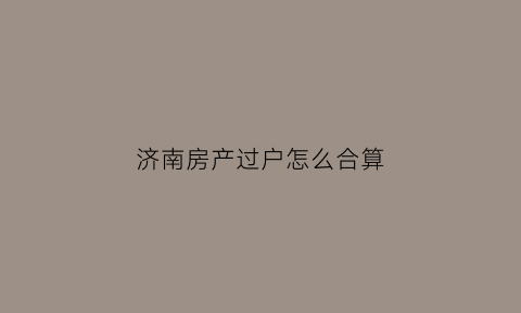 济南房产过户怎么合算