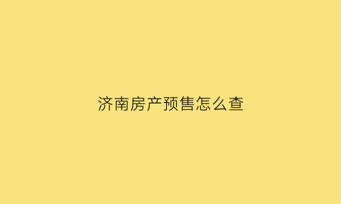 济南房产预售怎么查(济南房管局查预售)