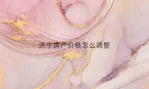 济宁房产价格怎么调整(济宁房子涨价)