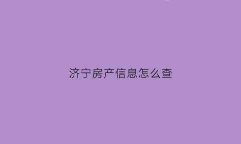 济宁房产信息怎么查(济宁房产网查询中心)