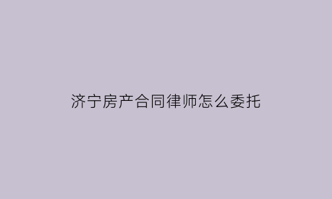 济宁房产合同律师怎么委托