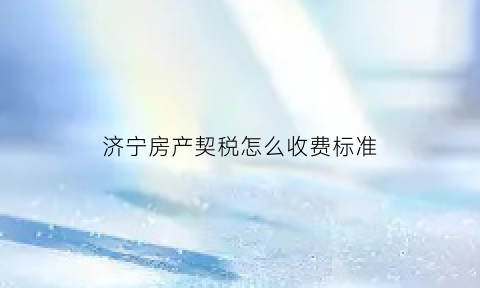 济宁房产契税怎么收费标准(济宁房产契税是如何计算的)