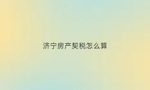 济宁房产契税怎么算(济宁房产契税收费标准)