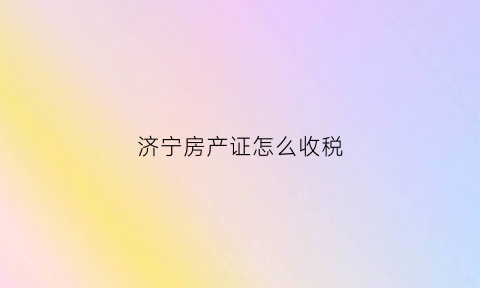 济宁房产证怎么收税(济宁办房产证契税怎么算)