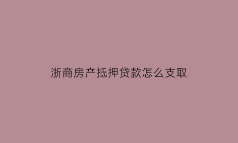 浙商房产抵押贷款怎么支取(浙商银行房产抵押贷款条件)