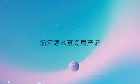 浙江怎么查询房产证(浙江查房产证的是哪个app)