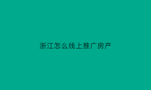 浙江怎么线上推广房产(浙江怎么线上推广房产网)