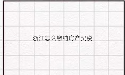 浙江怎么缴纳房产契税(浙江省买房契税)