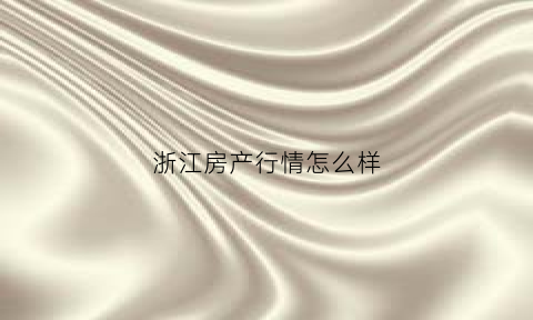 浙江房产行情怎么样(浙江房产行情怎么样啊)