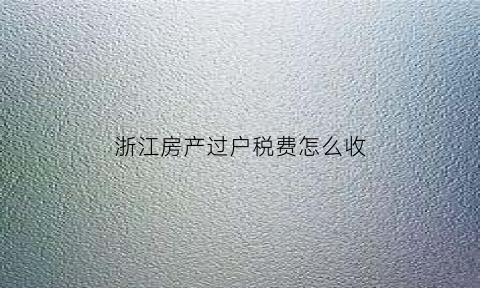 浙江房产过户税费怎么收(浙江房产过户税费怎么收费)