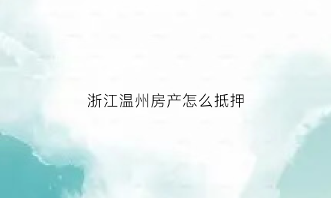 浙江温州房产怎么抵押(温州房产抵押银行)
