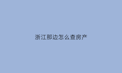 浙江那边怎么查房产(浙江房产证查询)