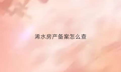 浠水房产备案怎么查(浠水房产备案查询)