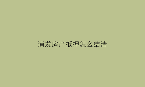 浦发房产抵押怎么结清(浦发银行房产抵押放款流程)