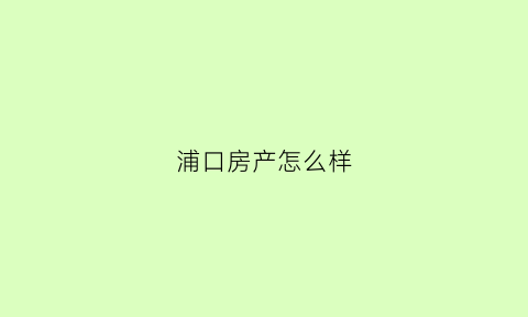 浦口房产怎么样(浦口房价新楼盘)