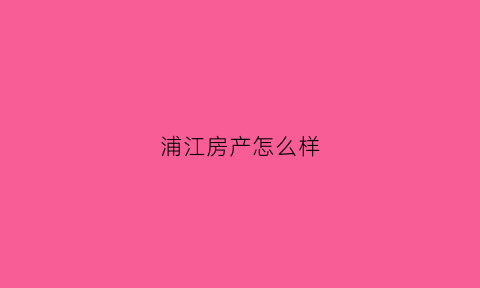 浦江房产怎么样(浦江房产网官方)