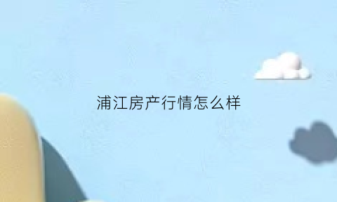 浦江房产行情怎么样(浦江房产价格)