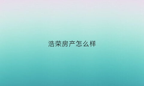 浩荣房产怎么样(浩荣实业)