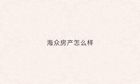海众房产怎么样(海众房产怎么样可靠吗)
