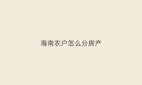 海南农户怎么分房产(海南农民房)