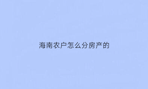海南农户怎么分房产的(海南农村户口怎么分户)
