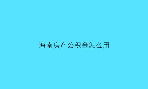 海南房产公积金怎么用(海南的公积金)