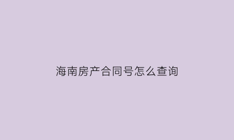 海南房产合同号怎么查询(海南购房合同备案查询系统)