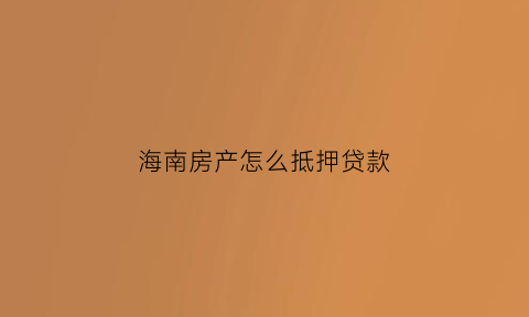海南房产怎么抵押贷款(海南房产抵押贷款金融公司)