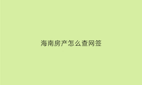 海南房产怎么查网签(海南省的购房网签合同在哪里可以查询)