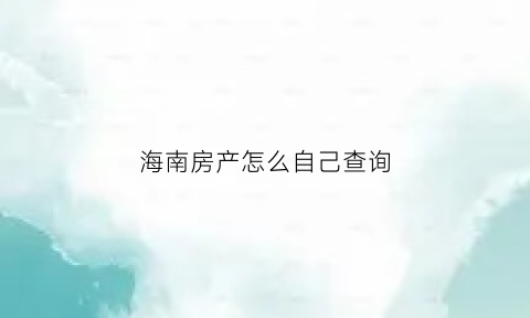 海南房产怎么自己查询(海南房产证查询系统)