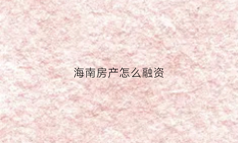 海南房产怎么融资(投资海南房产如何)