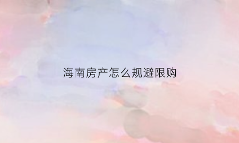 海南房产怎么规避限购(海南买房限购政策解除)