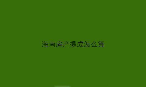 海南房产提成怎么算(海南房产中介提成多少)