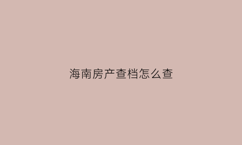 海南房产查档怎么查(海南房产查询官网系统)