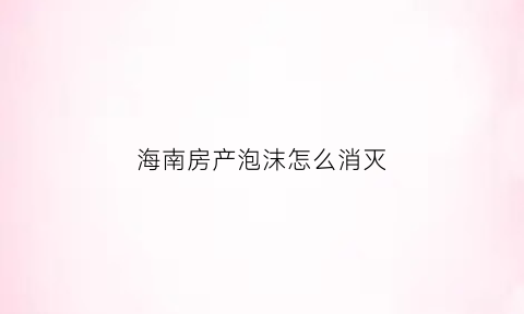 海南房产泡沫怎么消灭(海南房地产泡沫经济事件)