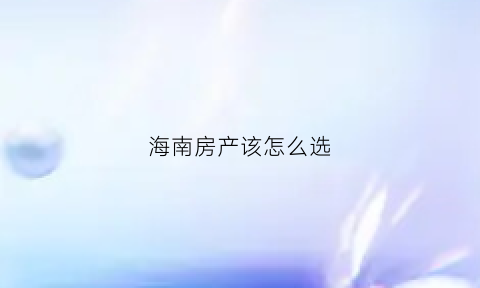 海南房产该怎么选(海南房产买哪里的好)