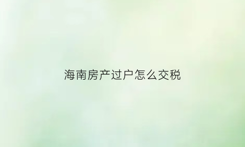 海南房产过户怎么交税(海南房屋过户需要什么手续和费用标准)