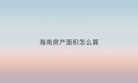海南房产面积怎么算(海南房子建筑面积和使用面积大约差多少)