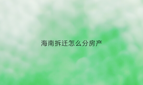 海南拆迁怎么分房产(海南拆迁多少钱一平方)