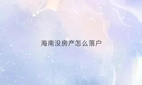 海南没房产怎么落户(海南无房可以落户吗)