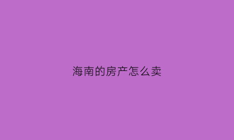 海南的房产怎么卖(海南卖房流程)