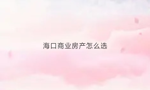 海口商业房产怎么选(海口商业房产怎么选房子)